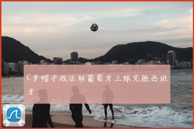 C罗帽子戏法助葡萄牙三球完胜西班牙