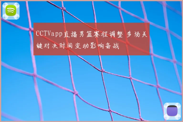 CCTVapp直播男篮赛程调整 多场关键对决时间变动影响备战