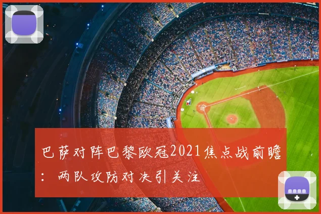 巴萨对阵巴黎欧冠2021焦点战前瞻:两队攻防对决引关注