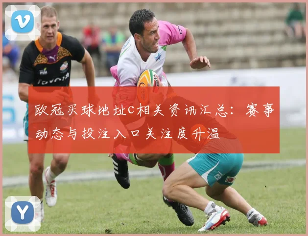 欧冠买球地址c相关资讯汇总:赛事动态与投注入口关注度升温