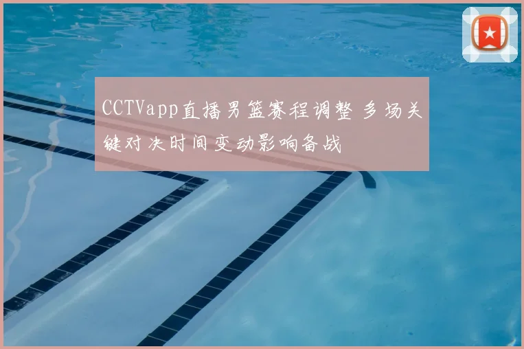 CCTVapp直播男篮赛程调整 多场关键对决时间变动影响备战