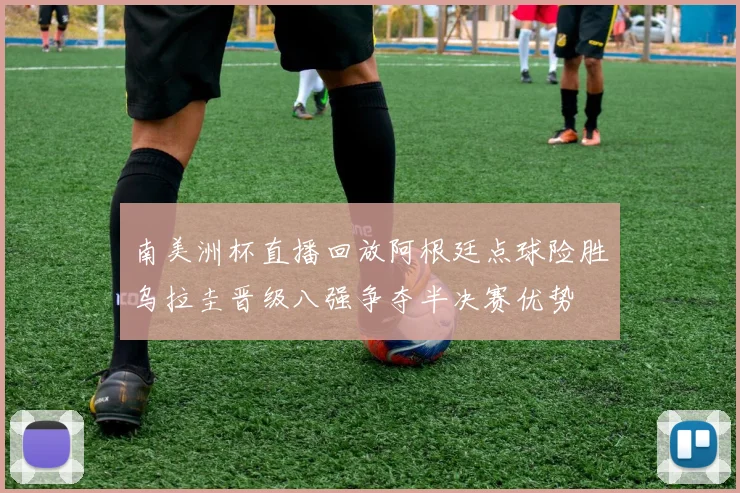 南美洲杯直播回放阿根廷点球险胜乌拉圭晋级八强争夺半决赛优势