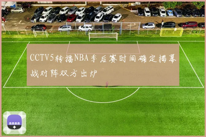 CCTV5转播NBA季后赛时间确定揭幕战对阵双方出炉