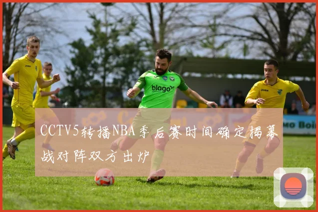 CCTV5转播NBA季后赛时间确定揭幕战对阵双方出炉