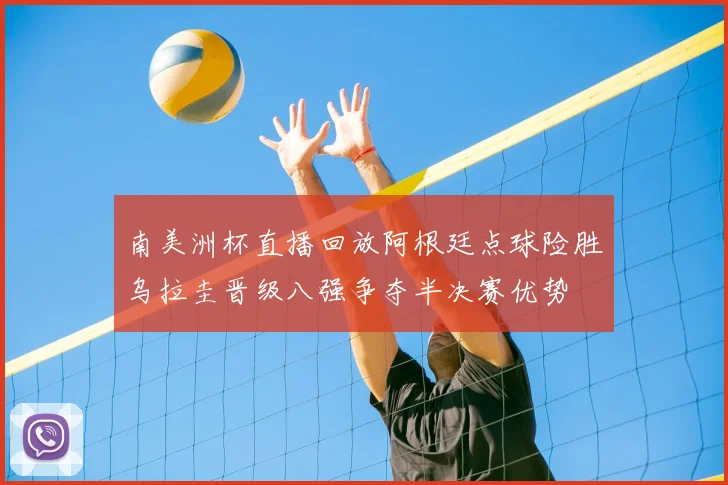 南美洲杯直播回放阿根廷点球险胜乌拉圭晋级八强争夺半决赛优势