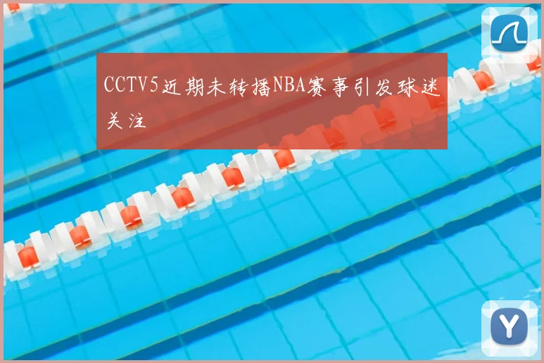 CCTV5近期未转播NBA赛事引发球迷关注
