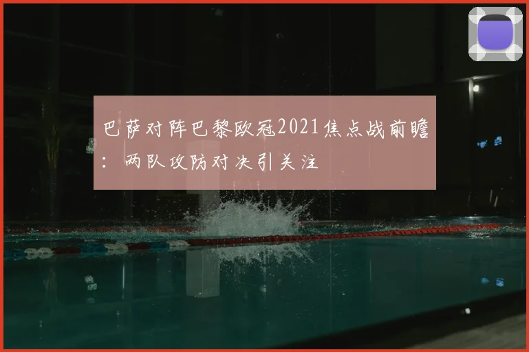 巴萨对阵巴黎欧冠2021焦点战前瞻:两队攻防对决引关注