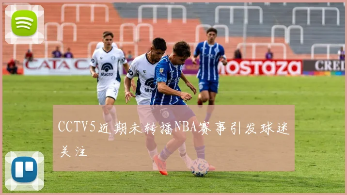 CCTV5近期未转播NBA赛事引发球迷关注