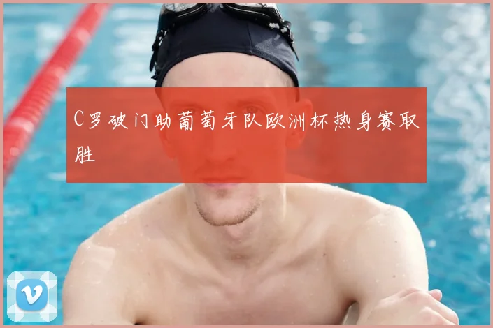 C罗破门助葡萄牙队欧洲杯热身赛取胜
