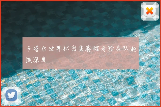卡塔尔世界杯密集赛程考验各队轮换深度