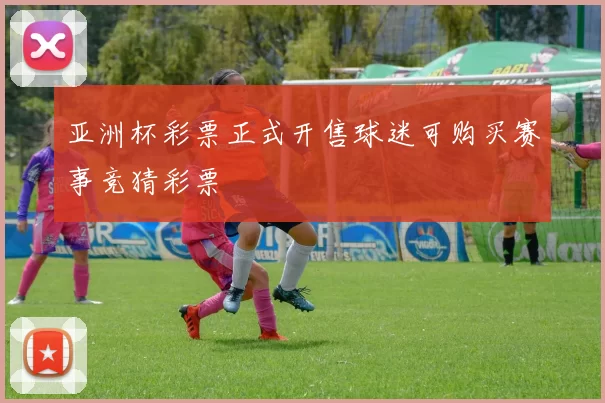 亚洲杯彩票正式开售球迷可购买赛事竞猜彩票