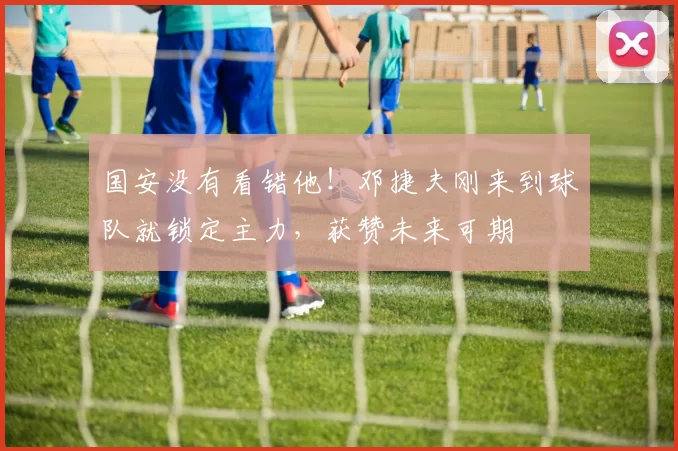 国安没有看错他！邓捷夫刚来到球队就锁定主力，获赞未来可期